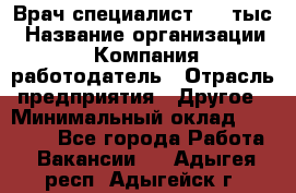 Врач-специалист. 16 тыс › Название организации ­ Компания-работодатель › Отрасль предприятия ­ Другое › Минимальный оклад ­ 16 000 - Все города Работа » Вакансии   . Адыгея респ.,Адыгейск г.